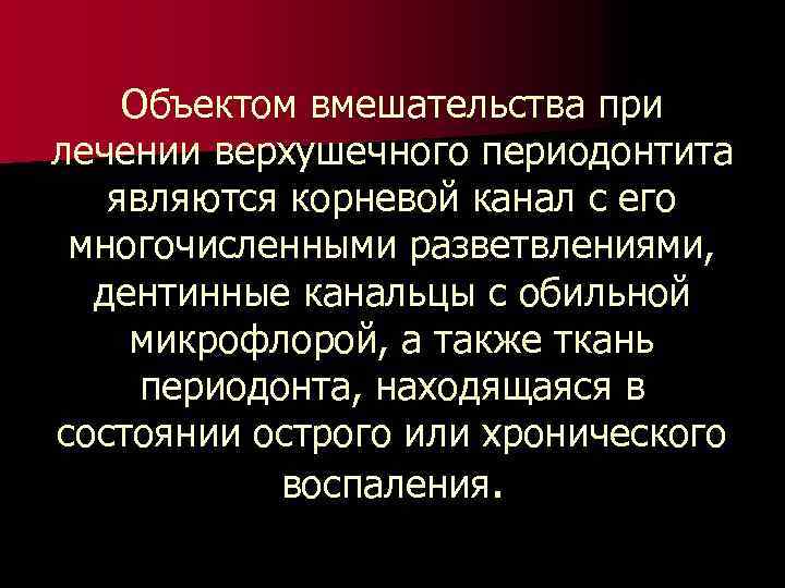 Объектом вмешательства при лечении верхушечного периодонтита являются корневой канал с его многочисленными разветвлениями, дентинные