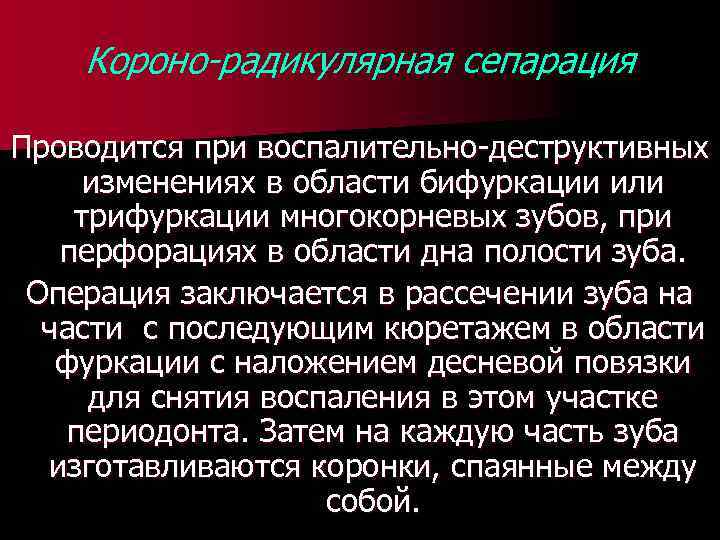 Короно-радикулярная сепарация Проводится при воспалительно-деструктивных изменениях в области бифуркации или трифуркации многокорневых зубов, при