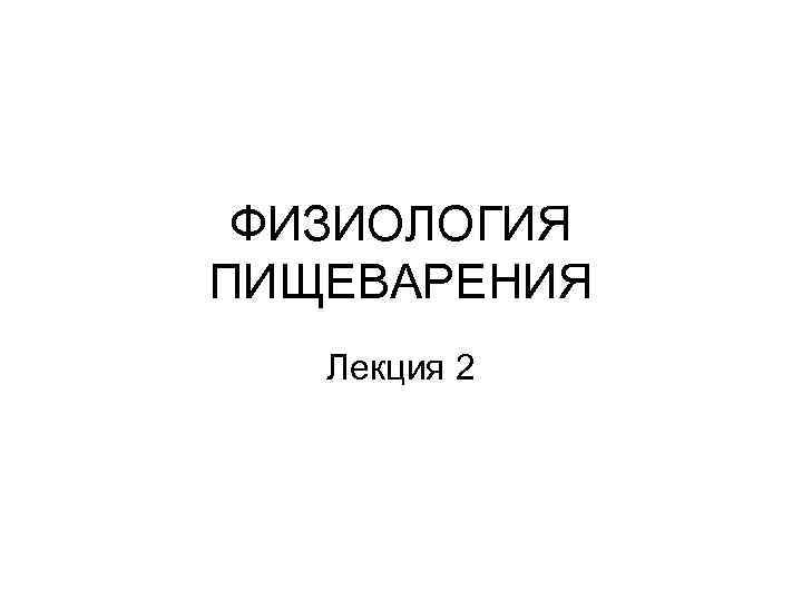  ФИЗИОЛОГИЯ ПИЩЕВАРЕНИЯ Лекция 2 