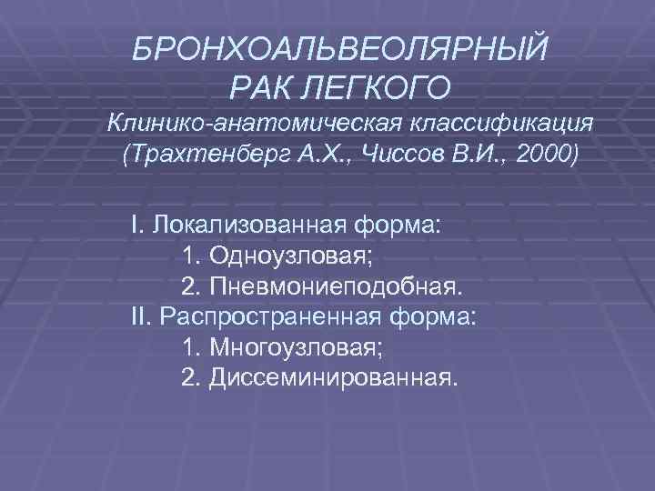 БРОНХОАЛЬВЕОЛЯРНЫЙ РАК ЛЕГКОГО Клинико-анатомическая классификация (Трахтенберг А. Х. , Чиссов В. И. , 2000)
