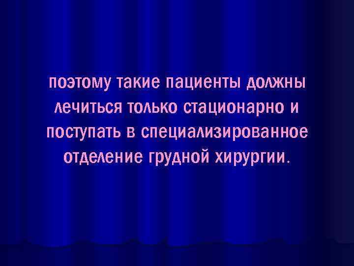 поэтому такие пациенты должны лечиться только стационарно и поступать в специализированное отделение грудной хирургии.