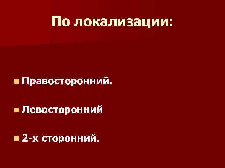 По локализации: n Правосторонний. n Левосторонний n 2 -х сторонний. 