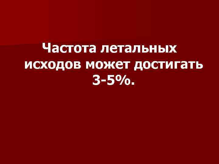 Частота летальных исходов может достигать 3 -5%. 