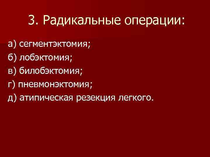 3. Радикальные операции: а) сегментэктомия; б) лобэктомия; в) билобэктомия; г) пневмонэктомия; д) атипическая резекция