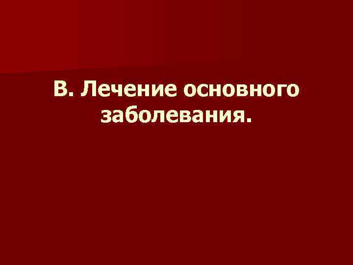 В. Лечение основного заболевания. 