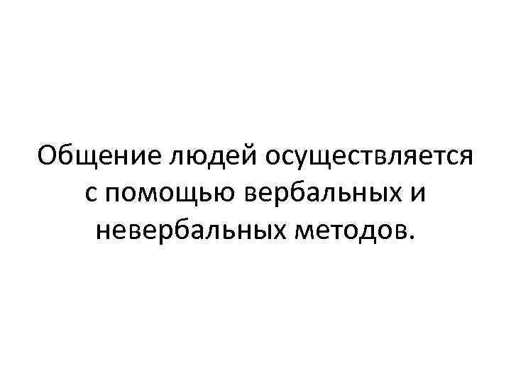 Общение людей осуществляется с помощью вербальных и невербальных методов. 