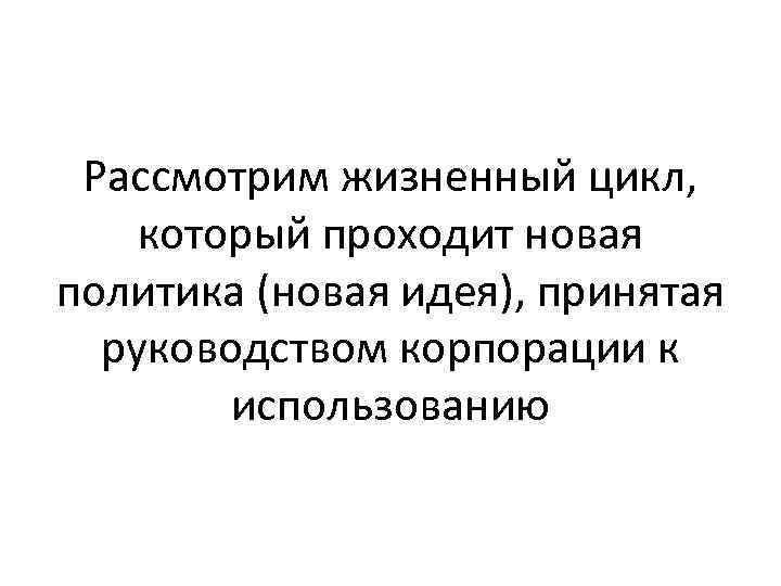Рассмотрим жизненный цикл, который проходит новая политика (новая идея), принятая руководством корпорации к использованию