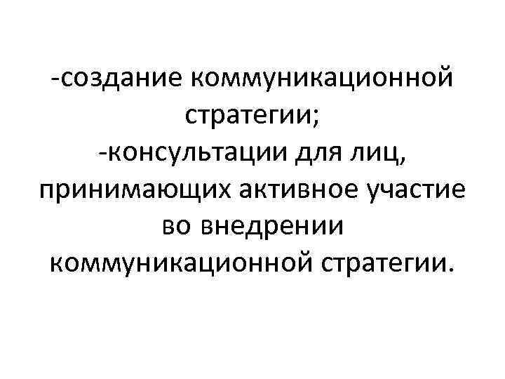 -создание коммуникационной стратегии; -консультации для лиц, принимающих активное участие во внедрении коммуникационной стратегии. 