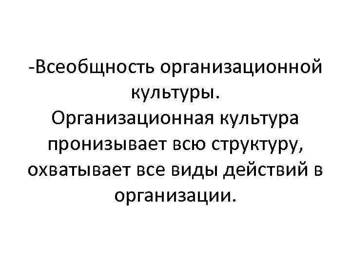 -Всеобщность организационной культуры. Организационная культура пронизывает всю структуру, охватывает все виды действий в организации.