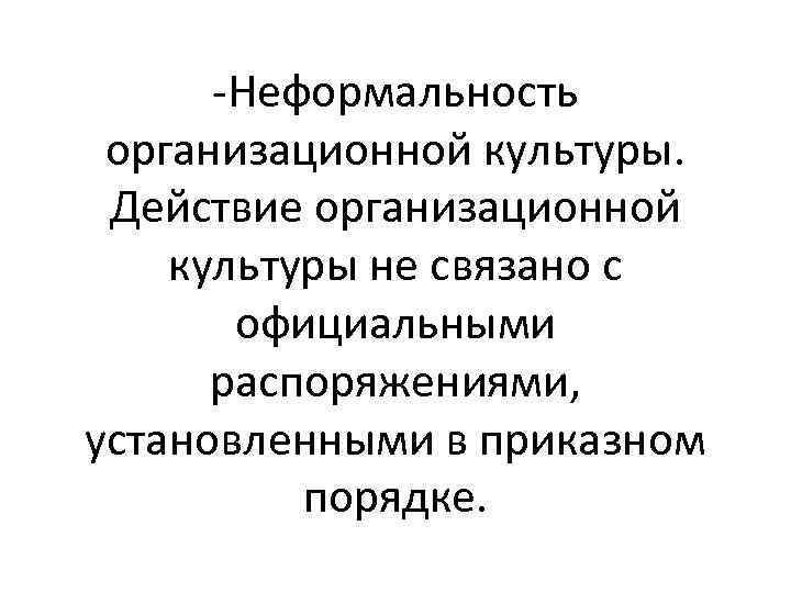 -Неформальность организационной культуры. Действие организационной культуры не связано с официальными распоряжениями, установленными в приказном