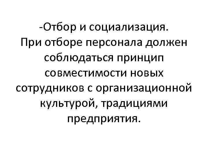 -Отбор и социализация. При отборе персонала должен соблюдаться принцип совместимости новых сотрудников с организационной