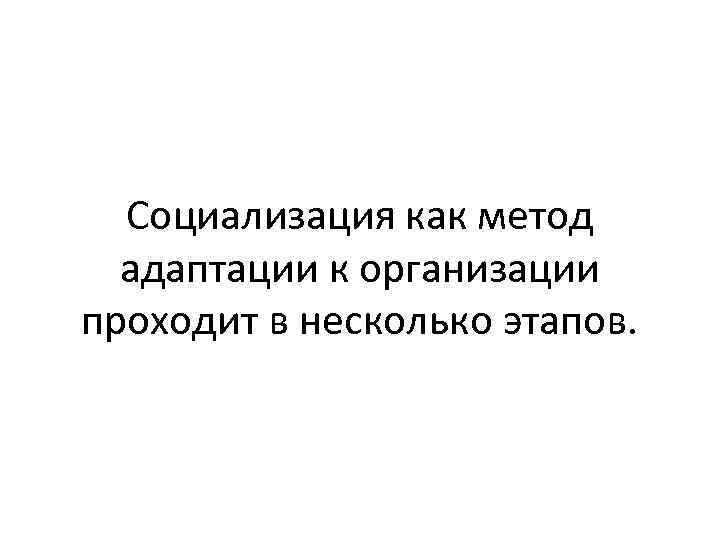 Социализация как метод адаптации к организации проходит в несколько этапов. 