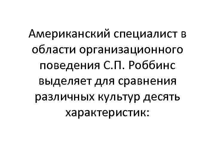Американский специалист в области организационного поведения С. П. Роббинс выделяет для сравнения различных культур