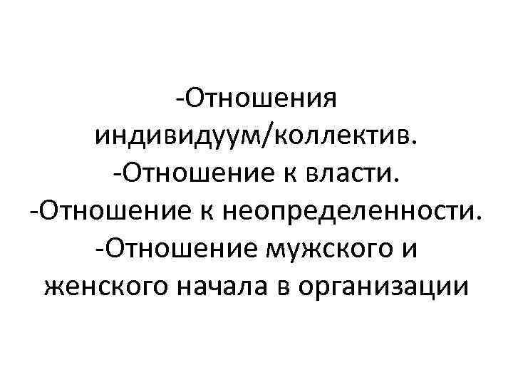 -Отношения индивидуум/коллектив. -Отношение к власти. -Отношение к неопределенности. -Отношение мужского и женского начала в