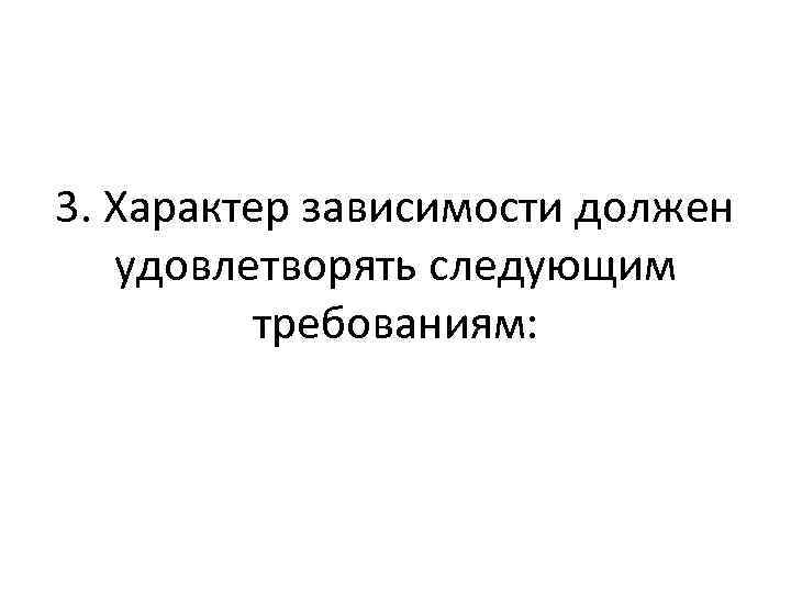 3. Характер зависимости должен удовлетворять следующим требованиям: 