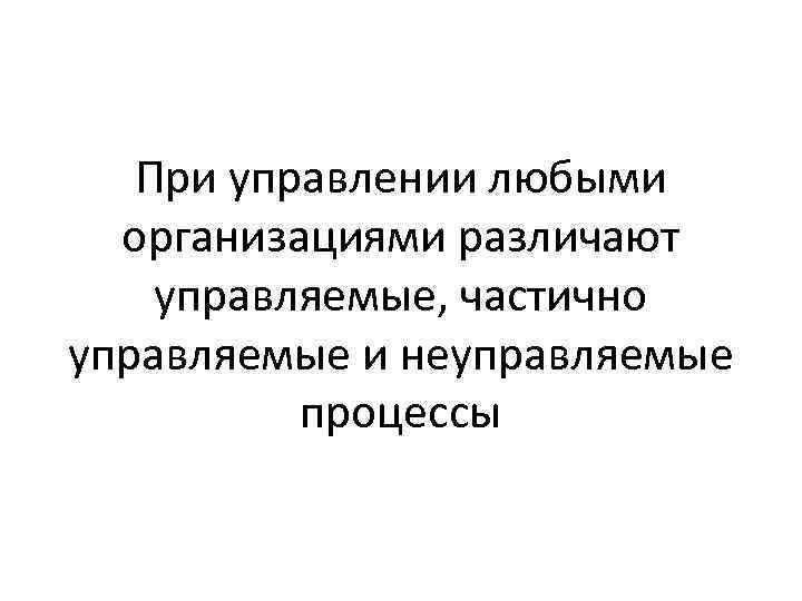 При управлении любыми организациями различают управляемые, частично управляемые и неуправляемые процессы 