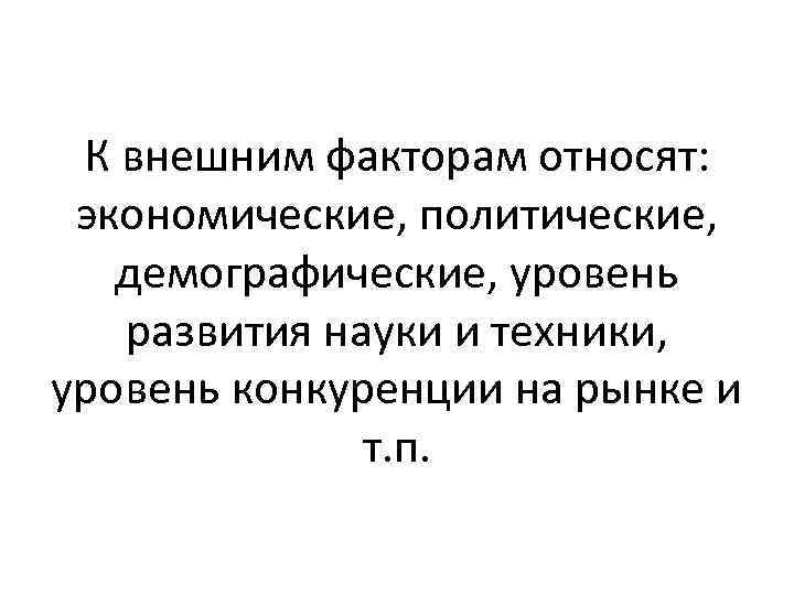 К внешним факторам относят: экономические, политические, демографические, уровень развития науки и техники, уровень конкуренции