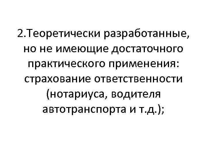 2. Теоретически разработанные, но не имеющие достаточного практического применения: страхование ответственности (нотариуса, водителя автотранспорта