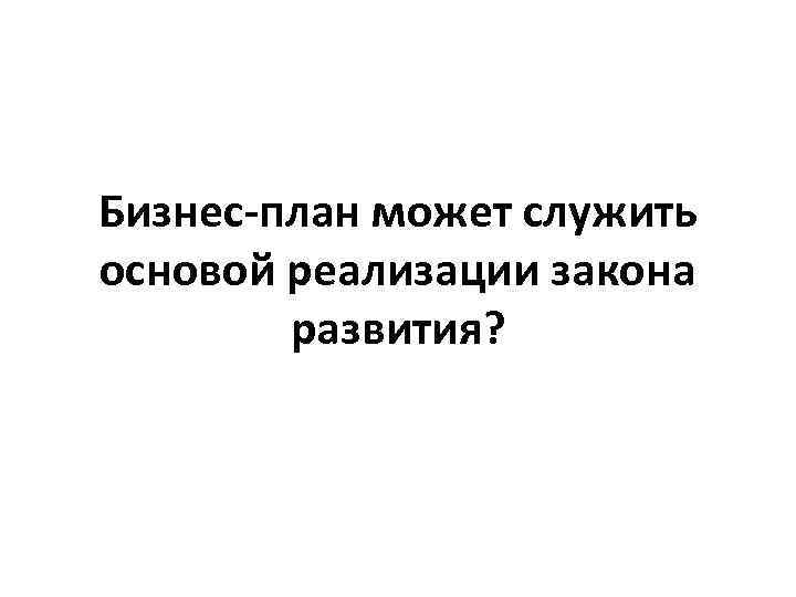 Бизнес-план может служить основой реализации закона развития? 