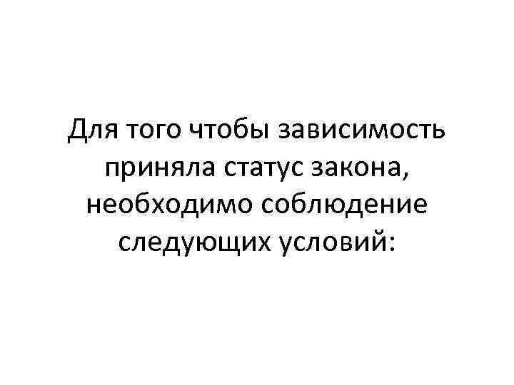 Для того чтобы зависимость приняла статус закона, необходимо соблюдение следующих условий: 