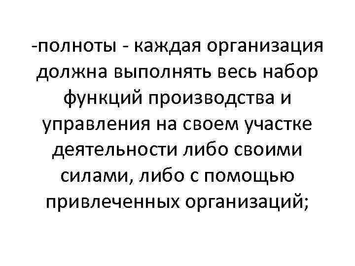 -полноты - каждая организация должна выполнять весь набор функций производства и управления на своем