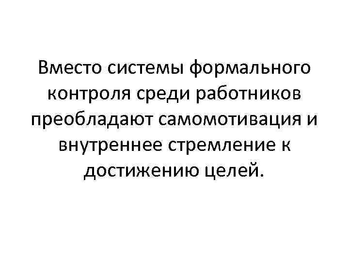 Вместо системы формального контроля среди работников преобладают самомотивация и внутреннее стремление к достижению целей.