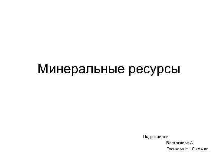 Минеральные ресурсы Подготовили Вострикова А. Гуськова Н. 10 «А» кл. 