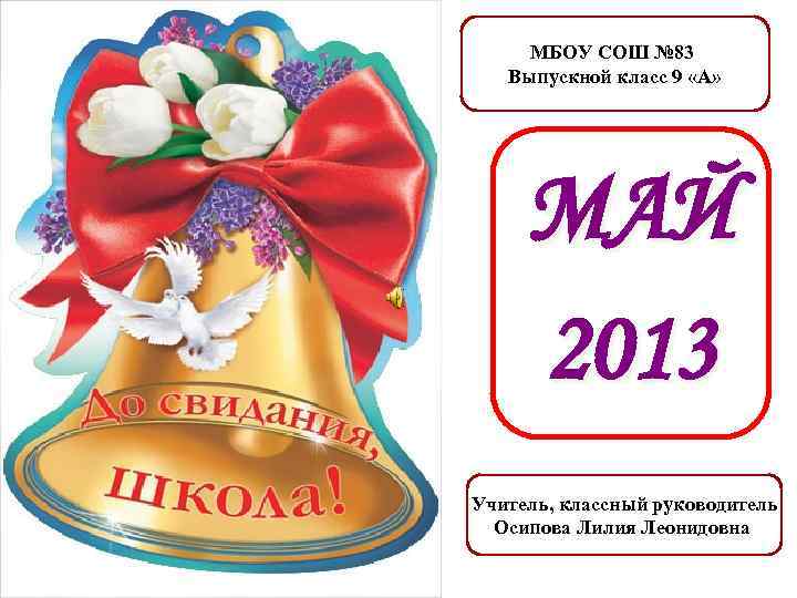 МБОУ СОШ № 83 Выпускной класс 9 «А» МАЙ 2013 Учитель, классный руководитель Осипова