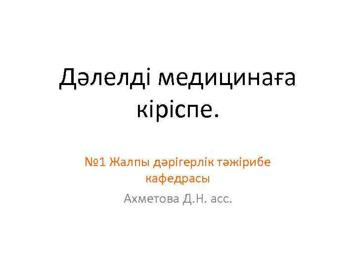 Дәлелді медицинаға кіріспе. № 1 Жалпы дәрігерлік тәжірибе кафедрасы Ахметова Д. Н. асс. 