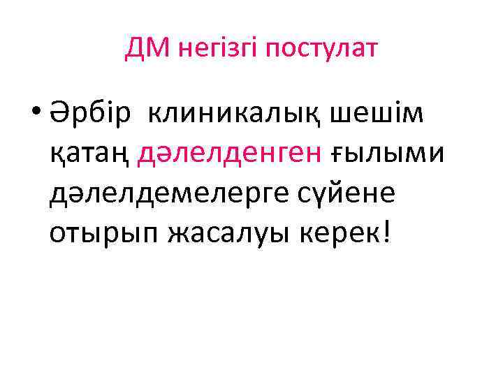 ДМ негізгі постулат • Әрбір клиникалық шешім қатаң дәлелденген ғылыми дәлелдемелерге сүйене отырып жасалуы