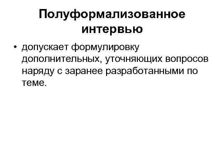 Полуформализованное интервью • допускает формулировку дополнительных, уточняющих вопросов наряду с заранее разработанными по теме.
