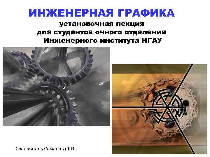 ИНЖЕНЕРНАЯ ГРАФИКА установочная лекция для студентов очного отделения Инженерного института НГАУ Составитель Семенова Т.
