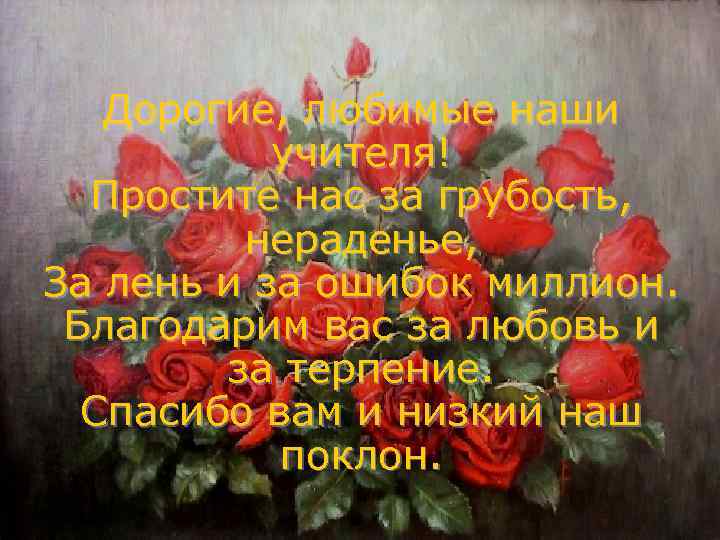 Дорогие, любимые наши учителя! Простите нас за грубость, нераденье, За лень и за ошибок