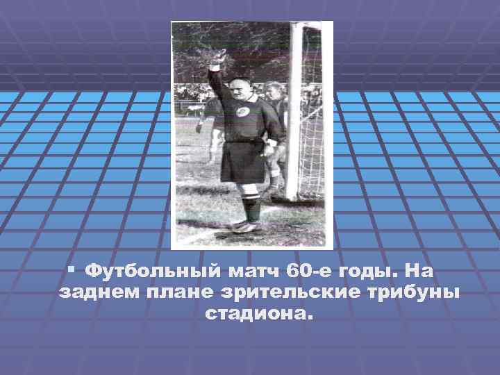 § Футбольный матч 60 -е годы. На заднем плане зрительские трибуны стадиона. 
