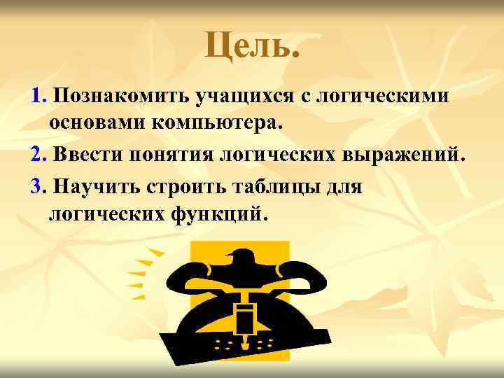 Цель. 1. Познакомить учащихся с логическими основами компьютера. 2. Ввести понятия логических выражений. 3.