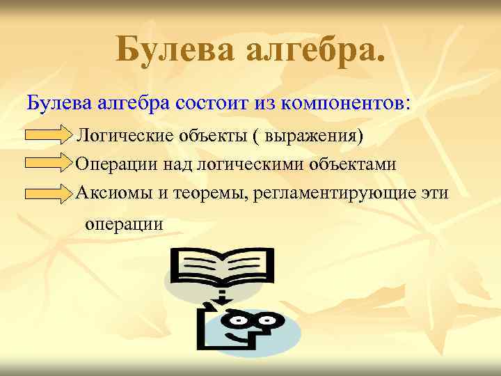Булева алгебра состоит из компонентов: Логические объекты ( выражения) Операции над логическими объектами Аксиомы