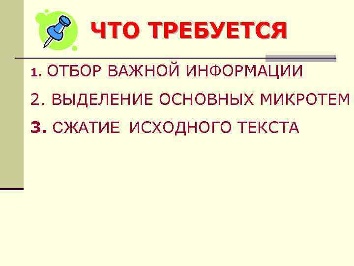 ЧТО ТРЕБУЕТСЯ 1. ОТБОР ВАЖНОЙ ИНФОРМАЦИИ 2. ВЫДЕЛЕНИЕ ОСНОВНЫХ МИКРОТЕМ 3. СЖАТИЕ ИСХОДНОГО ТЕКСТА