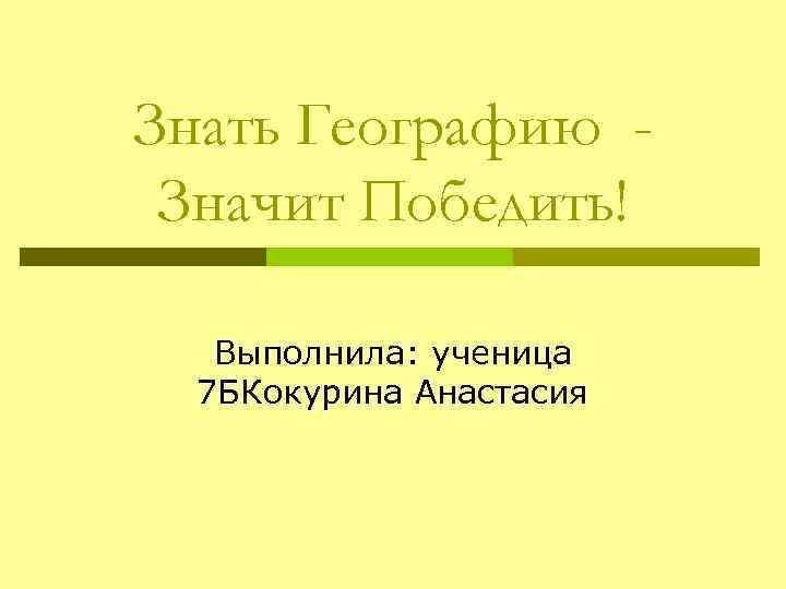 Знать Географию Значит Победить! Выполнила: ученица 7 БКокурина Анастасия 