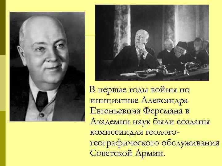 В первые годы войны по инициативе Александра Евгеньевича Ферсмана в Академии наук были созданы