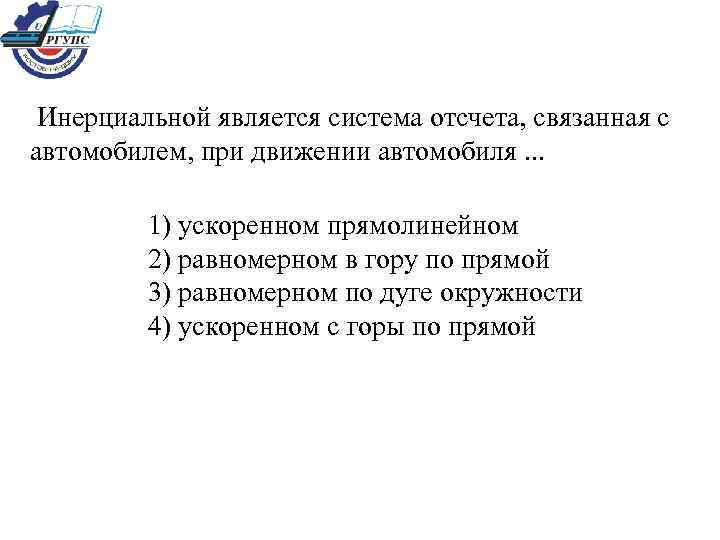  Инерциальной является система отсчета, связанная с автомобилем, при движении автомобиля. . . 1)
