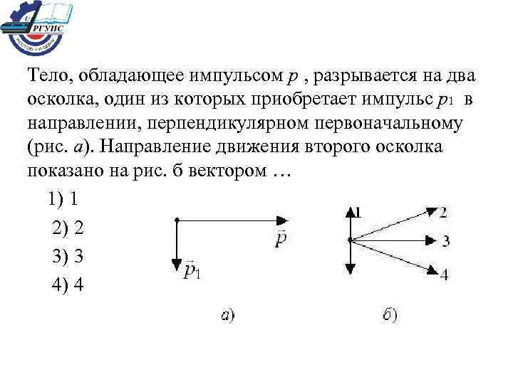 Тело, обладающее импульсом р , разрывается на два осколка, один из которых приобретает импульс