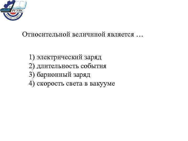  Относительной величиной является … 1) электрический заряд 2) длительность события 3) барионный заряд