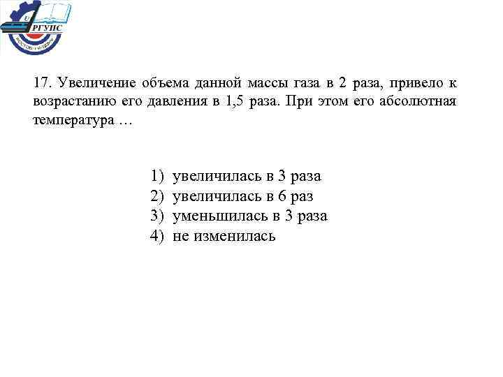 17. Увеличение объема данной массы газа в 2 раза, привело к возрастанию его давления