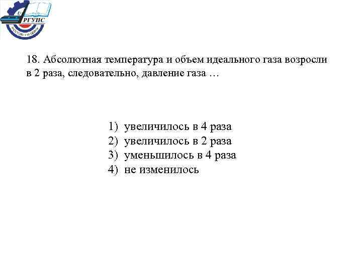 18. Абсолютная температура и объем идеального газа возросли в 2 раза, следовательно, давление газа