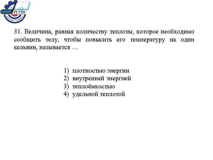 31. Величина, равная количеству теплоты, которое необходимо сообщить телу, чтобы повысить его температуру на