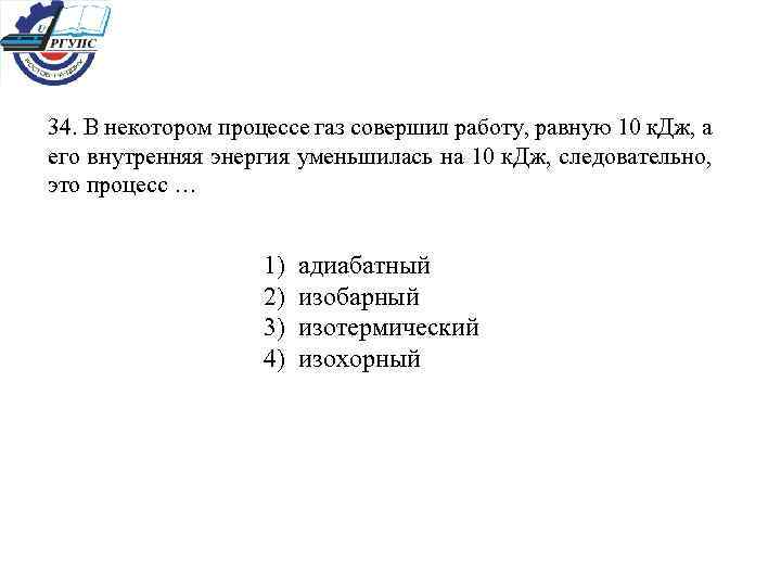 34. В некотором процессе газ совершил работу, равную 10 к. Дж, а его внутренняя