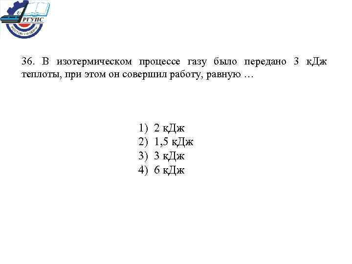 36. В изотермическом процессе газу было передано 3 к. Дж теплоты, при этом он