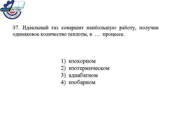 37. Идеальный газ совершит наибольшую работу, получив одинаковое количество теплоты, в … процессе. 1)