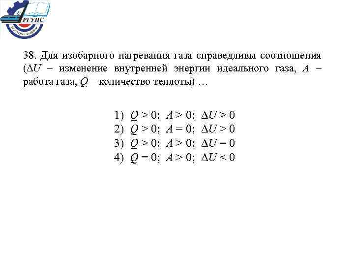 38. Для изобарного нагревания газа справедливы соотношения (∆U – изменение внутренней энергии идеального газа,