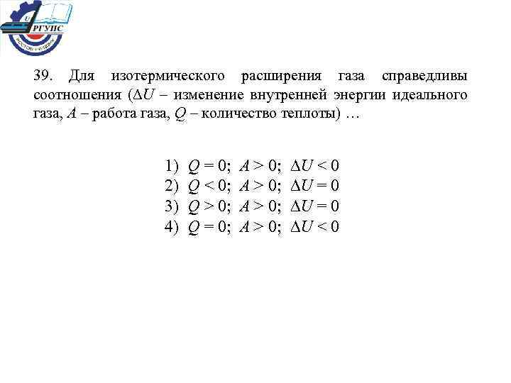 39. Для изотермического расширения газа справедливы соотношения (∆U – изменение внутренней энергии идеального газа,